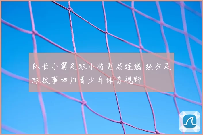 队长小翼足球小将重启连载 经典足球故事回归青少年体育视野