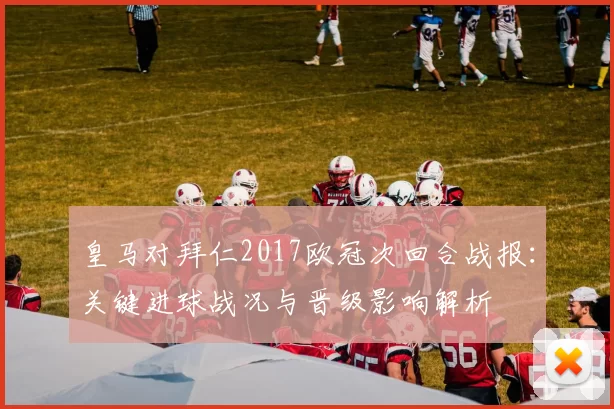 皇马对拜仁2017欧冠次回合战报：关键进球战况与晋级影响解析