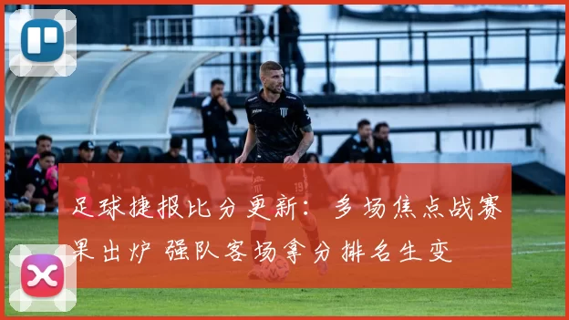 足球捷报比分更新：多场焦点战赛果出炉 强队客场拿分排名生变