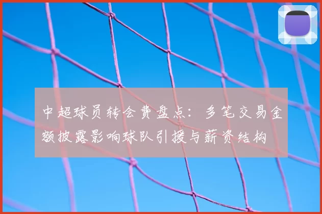 中超球员转会费盘点：多笔交易金额披露影响球队引援与薪资结构