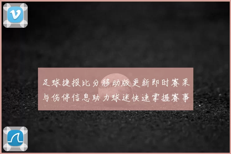 足球捷报比分移动版更新即时赛果与伤停信息助力球迷快速掌握赛事动态