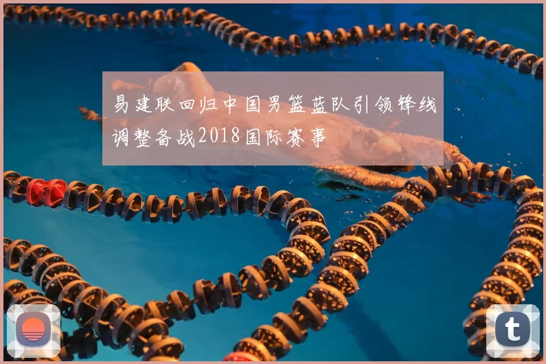 易建联回归中国男篮蓝队引领锋线调整备战2018国际赛事