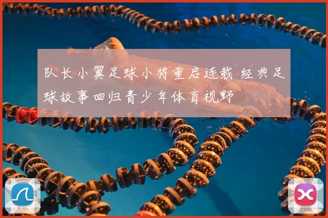 队长小翼足球小将重启连载 经典足球故事回归青少年体育视野