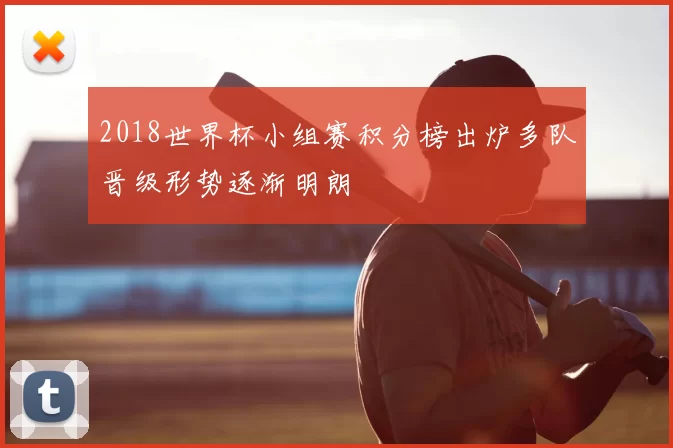 2018世界杯小组赛积分榜出炉多队晋级形势逐渐明朗