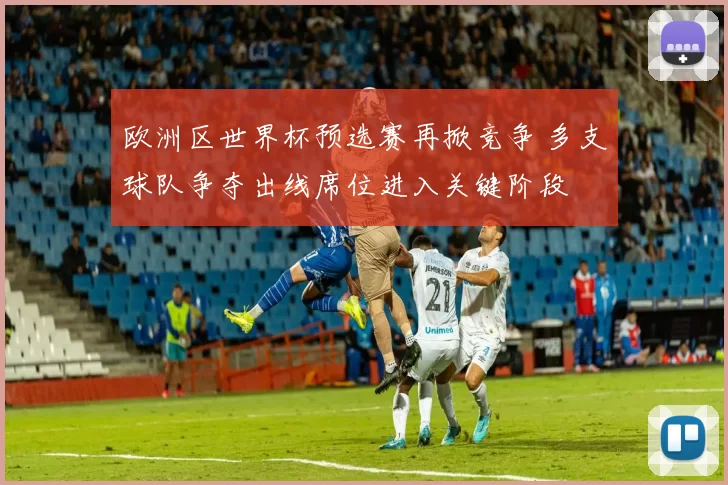 欧洲区世界杯预选赛再掀竞争 多支球队争夺出线席位进入关键阶段