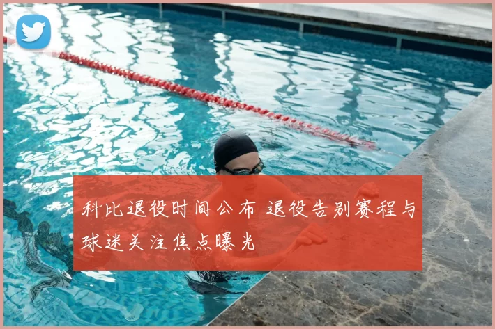 科比退役时间公布 退役告别赛程与球迷关注焦点曝光