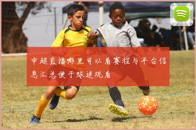 中超直播哪里可以看赛程与平台信息汇总便于球迷观看