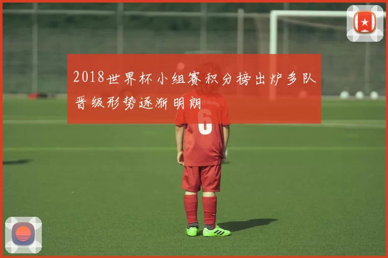 2018世界杯小组赛积分榜出炉多队晋级形势逐渐明朗