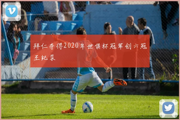 拜仁夺得2020年世俱杯冠军创六冠王纪录