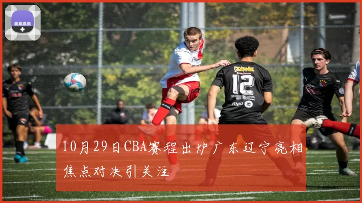 10月29日CBA赛程出炉广东辽宁亮相焦点对决引关注