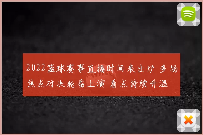 2022篮球赛事直播时间表出炉 多场焦点对决轮番上演 看点持续升温