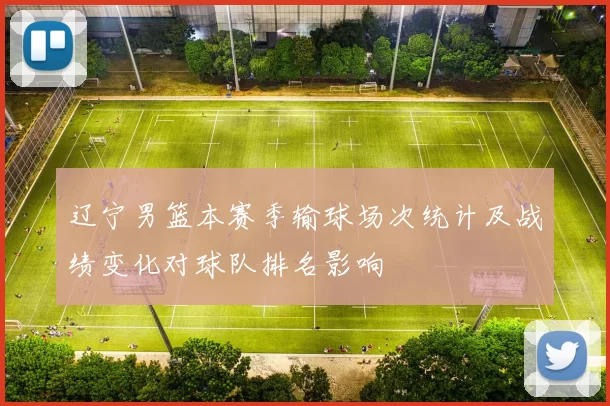 辽宁男篮本赛季输球场次统计及战绩变化对球队排名影响