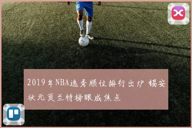 2019年NBA选秀顺位排行出炉 锡安状元莫兰特榜眼成焦点