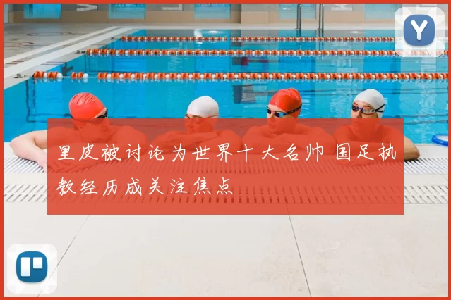 里皮被讨论为世界十大名帅 国足执教经历成关注焦点