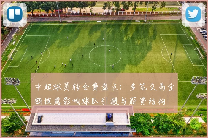 中超球员转会费盘点：多笔交易金额披露影响球队引援与薪资结构