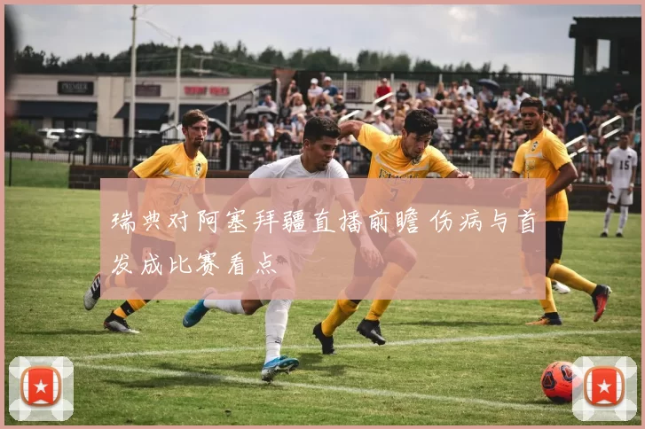 瑞典对阿塞拜疆直播前瞻 伤病与首发成比赛看点