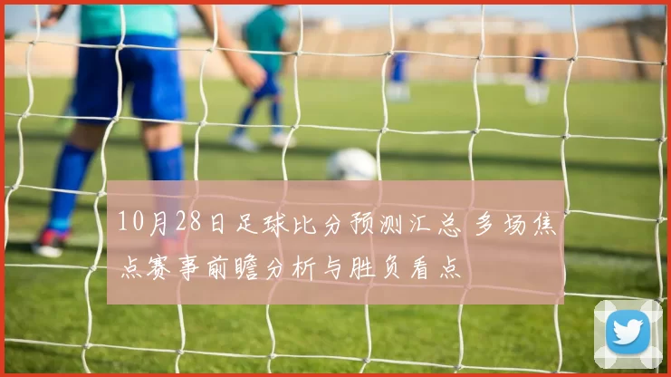 10月28日足球比分预测汇总 多场焦点赛事前瞻分析与胜负看点
