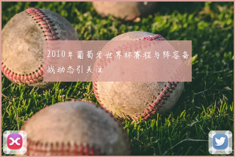 2010年葡萄牙世界杯赛程与阵容备战动态引关注