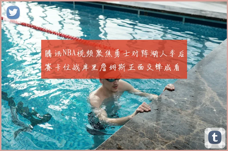 腾讯NBA视频聚焦勇士对阵湖人季后赛卡位战库里詹姆斯正面交锋成看点