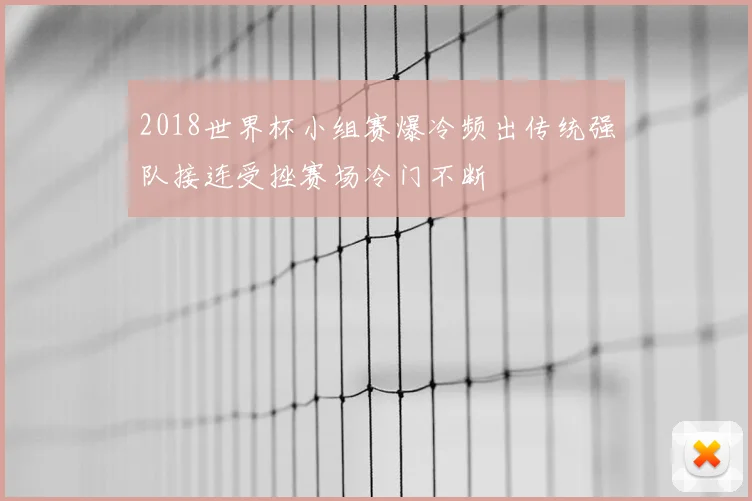2018世界杯小组赛爆冷频出传统强队接连受挫赛场冷门不断