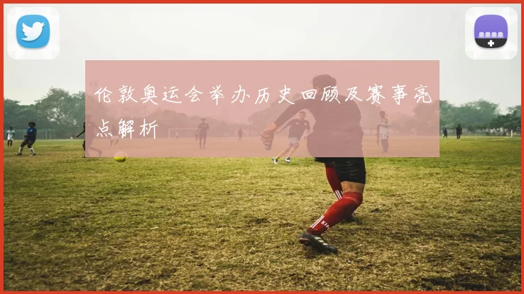伦敦奥运会举办历史回顾及赛事亮点解析