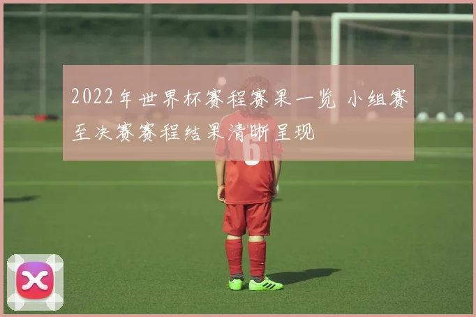 2022年世界杯赛程赛果一览 小组赛至决赛赛程结果清晰呈现