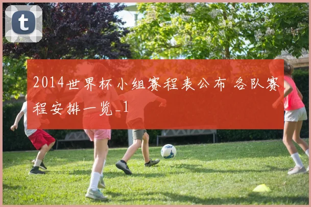 2014世界杯小组赛程表公布 各队赛程安排一览_1