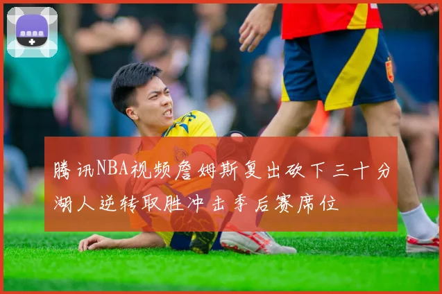 腾讯NBA视频詹姆斯复出砍下三十分湖人逆转取胜冲击季后赛席位