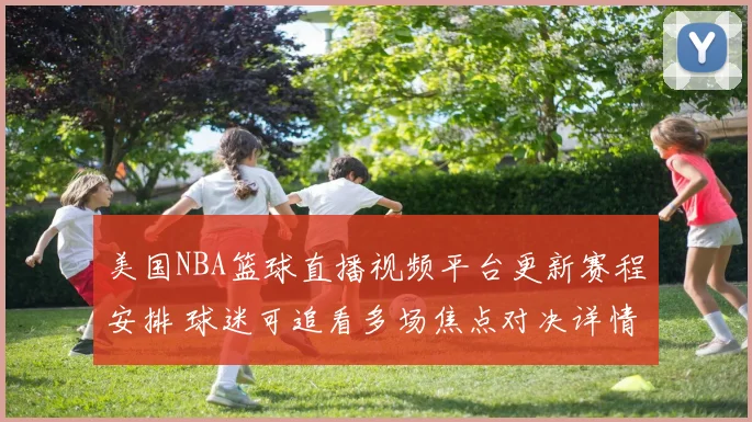 美国NBA篮球直播视频平台更新赛程安排 球迷可追看多场焦点对决详情