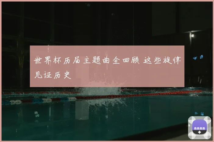 世界杯历届主题曲全回顾 这些旋律见证历史