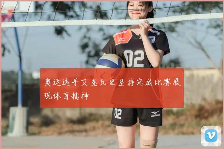 奥运选手艾克瓦里坚持完成比赛展现体育精神