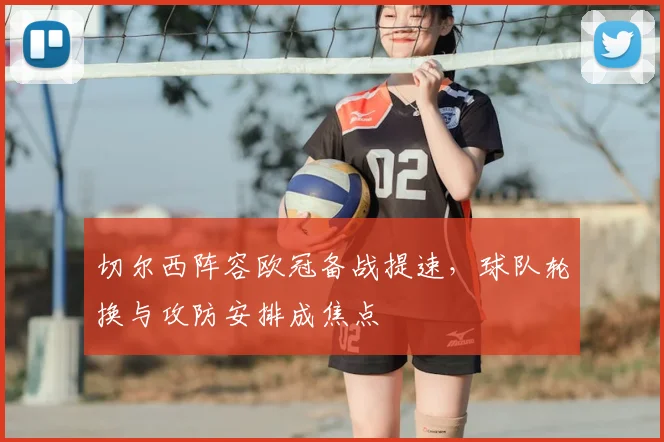 切尔西阵容欧冠备战提速，球队轮换与攻防安排成焦点