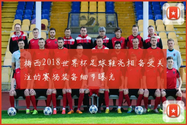 梅西2018世界杯足球鞋亮相 备受关注的赛场装备细节曝光