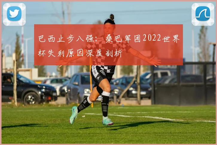 巴西止步八强:桑巴军团2022世界杯失利原因深度剖析
