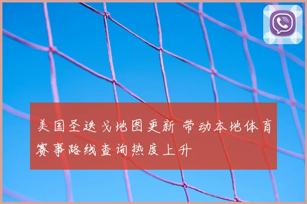 美国圣迭戈地图更新 带动本地体育赛事路线查询热度上升