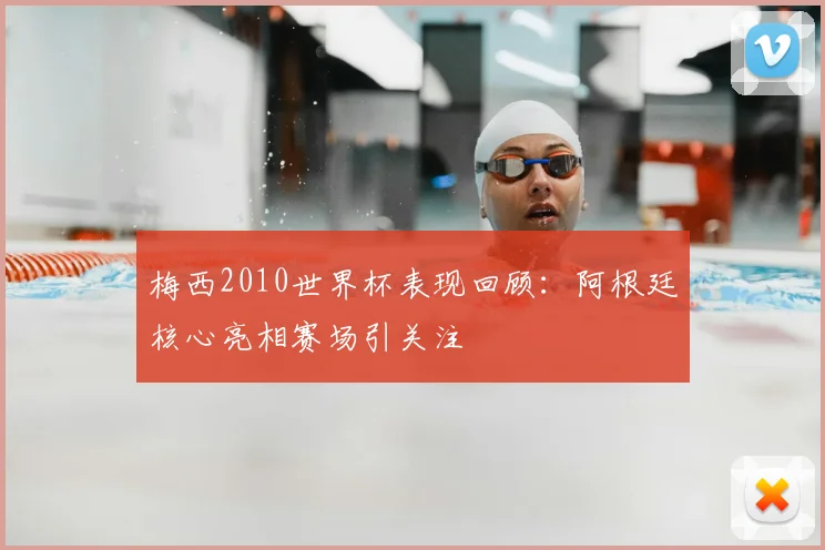 梅西2010世界杯表现回顾：阿根廷核心亮相赛场引关注