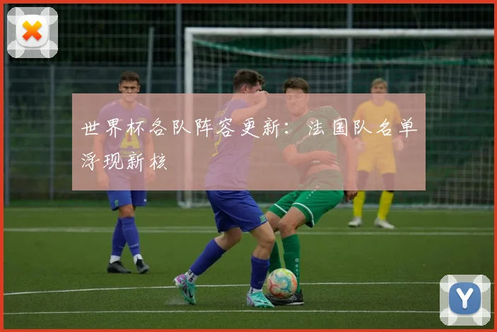 世界杯各队阵容更新:法国队名单浮现新核