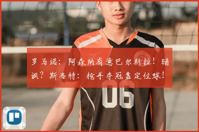 罗马诺：阿森纳有意巴尔科拉！暗讽？斯洛特：枪手夺冠靠定位球！