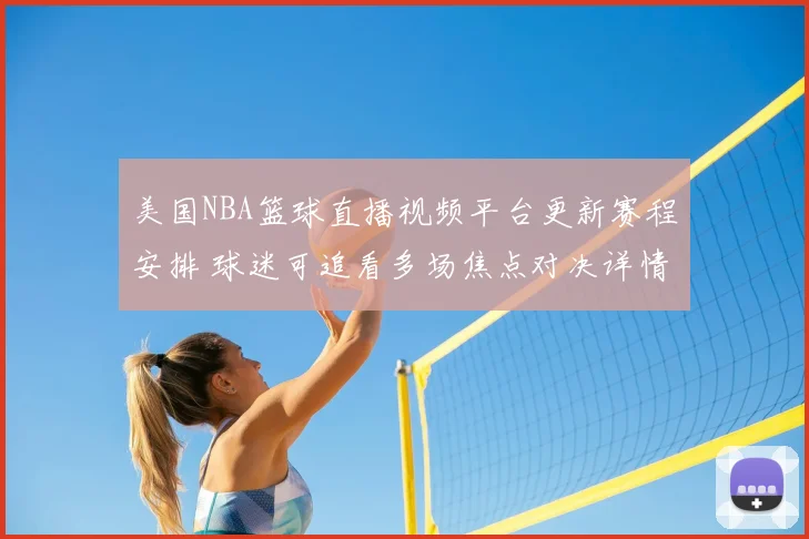 美国NBA篮球直播视频平台更新赛程安排 球迷可追看多场焦点对决详情