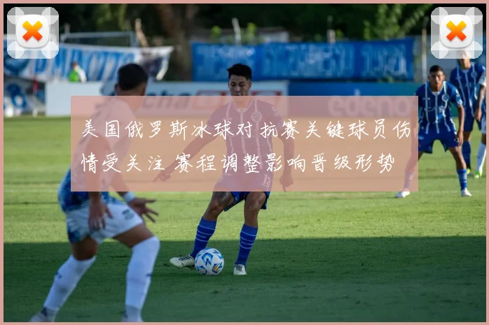 美国俄罗斯冰球对抗赛关键球员伤情受关注 赛程调整影响晋级形势