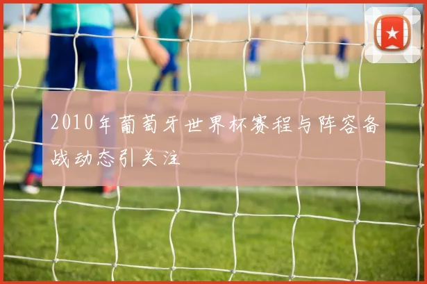2010年葡萄牙世界杯赛程与阵容备战动态引关注
