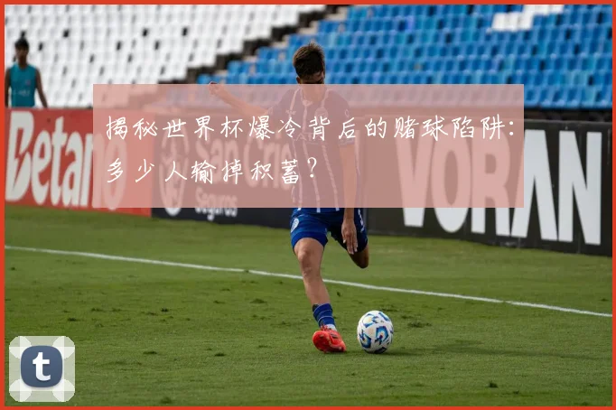 揭秘世界杯爆冷背后的赌球陷阱:多少人输掉积蓄?