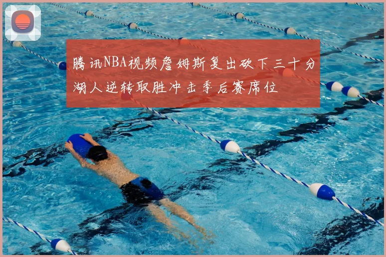 腾讯NBA视频詹姆斯复出砍下三十分湖人逆转取胜冲击季后赛席位