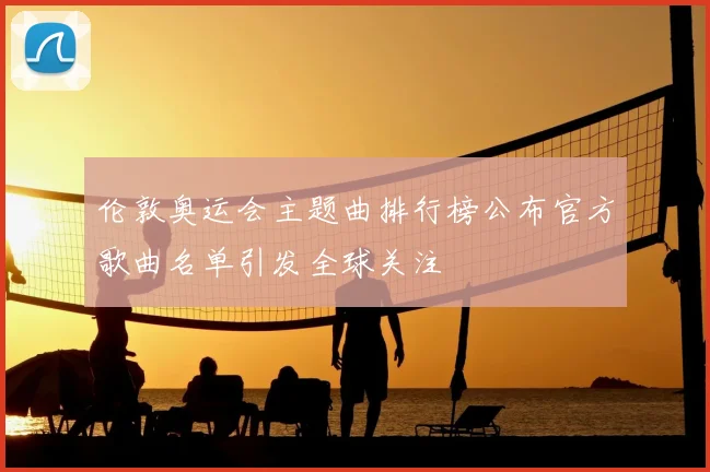 伦敦奥运会主题曲排行榜公布官方歌曲名单引发全球关注