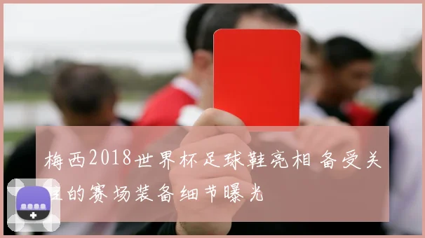 梅西2018世界杯足球鞋亮相 备受关注的赛场装备细节曝光
