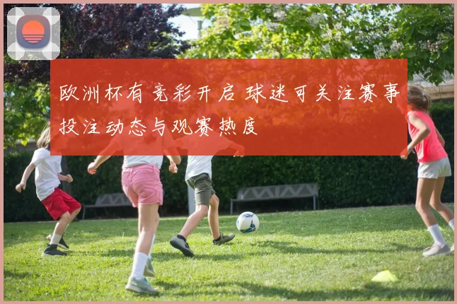 欧洲杯有竞彩开启 球迷可关注赛事投注动态与观赛热度