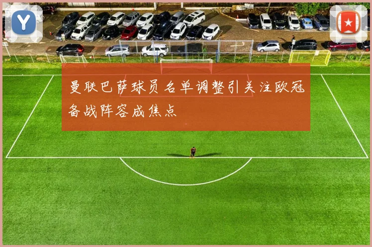 曼联巴萨球员名单调整引关注欧冠备战阵容成焦点